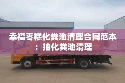 幸福枣糕化粪池清理合同范本：抽化粪池清理