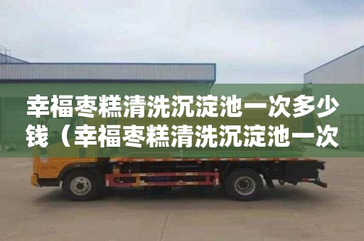 幸福枣糕清洗沉淀池一次多少钱（幸福枣糕清洗沉淀池一次多少钱啊）