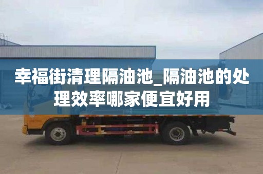 幸福街清理隔油池_隔油池的处理效率哪家便宜好用