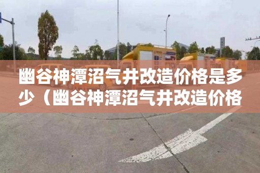 幽谷神潭沼气井改造价格是多少（幽谷神潭沼气井改造价格是多少钱）