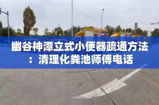 幽谷神潭立式小便器疏通方法：清理化粪池师傅电话