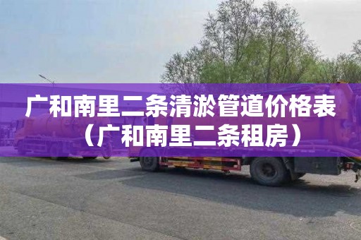 广和南里二条清淤管道价格表（广和南里二条租房）