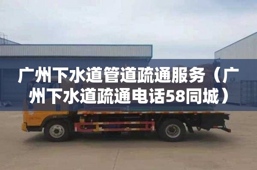 广州下水道管道疏通服务（广州下水道疏通电话58同城）