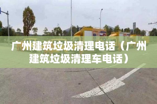 广州建筑垃圾清理电话（广州建筑垃圾清理车电话）