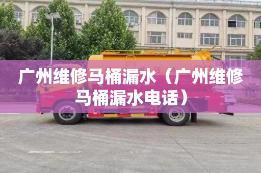 广州维修马桶漏水（广州维修马桶漏水电话）