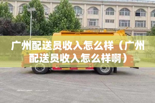广州配送员收入怎么样（广州配送员收入怎么样啊）