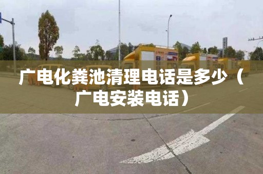 广电化粪池清理电话是多少（广电安装电话）