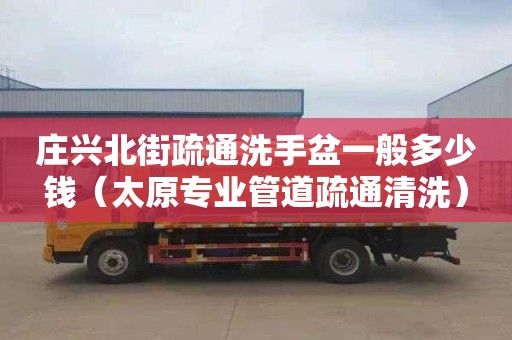 庄兴北街疏通洗手盆一般多少钱（太原专业管道疏通清洗）