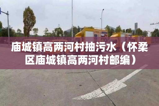 庙城镇高两河村抽污水（怀柔区庙城镇高两河村邮编）