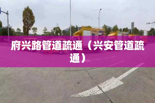 府兴路管道疏通（兴安管道疏通）