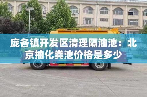 庞各镇开发区清理隔油池：北京抽化粪池价格是多少
