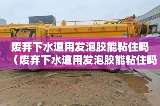 废弃下水道用发泡胶能粘住吗（废弃下水道用发泡胶能粘住吗视频）