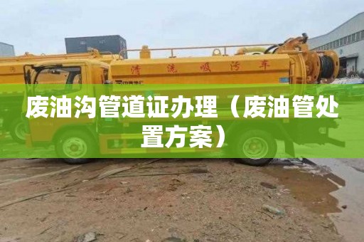 废油沟管道证办理（废油管处置方案）