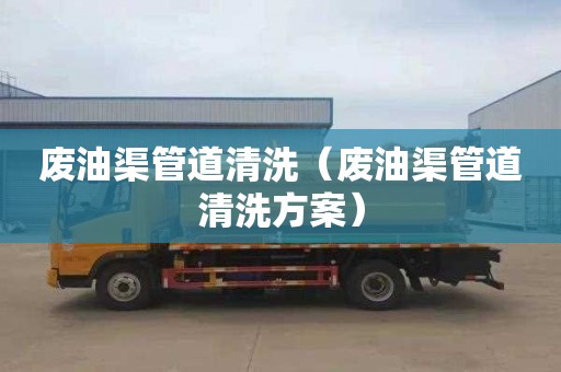 废油渠管道清洗（废油渠管道清洗方案）