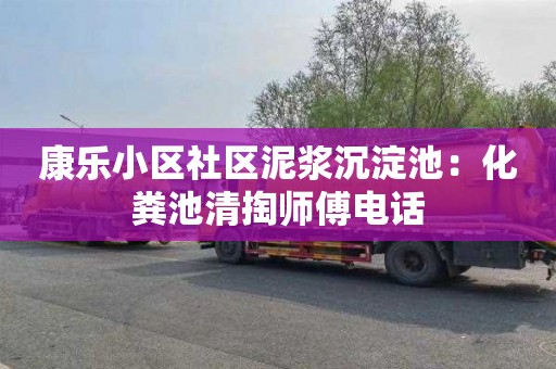 康乐小区社区泥浆沉淀池：化粪池清掏师傅电话