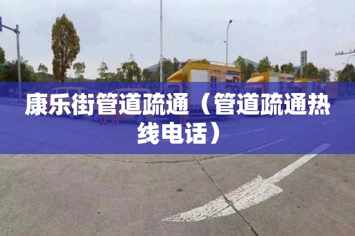 康乐街管道疏通（管道疏通热线电话）
