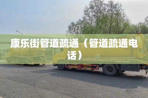 康乐街管道疏通（管道疏通电话）