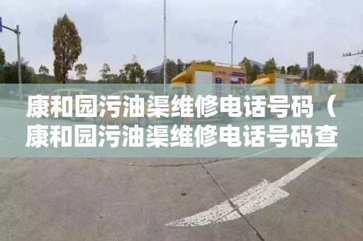 康和园污油渠维修电话号码（康和园污油渠维修电话号码查询）