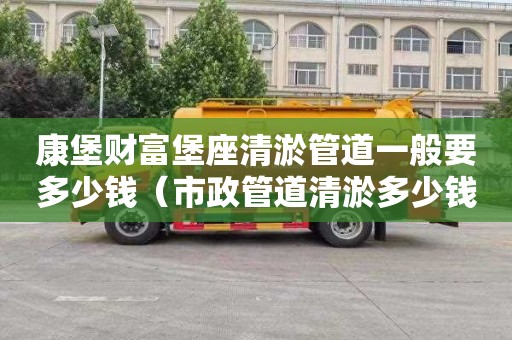 康堡财富堡座清淤管道一般要多少钱（市政管道清淤多少钱一米）