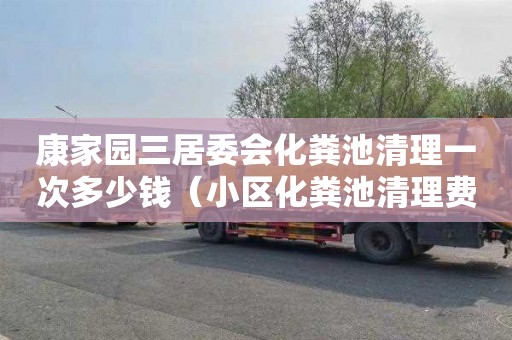 康家园三居委会化粪池清理一次多少钱（小区化粪池清理费谁出）