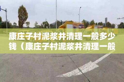 康庄子村泥浆井清理一般多少钱（康庄子村泥浆井清理一般多少钱一平方）