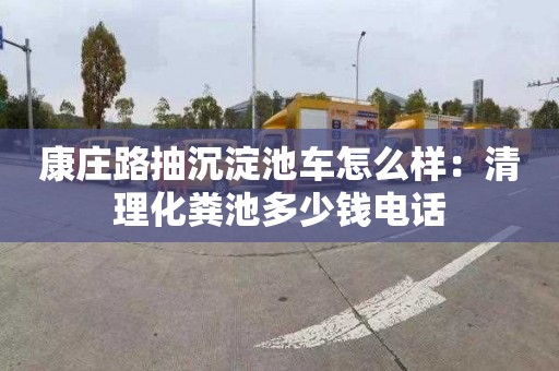 康庄路抽沉淀池车怎么样：清理化粪池多少钱电话