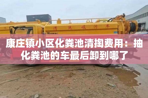 康庄镇小区化粪池清掏费用：抽化粪池的车最后卸到哪了