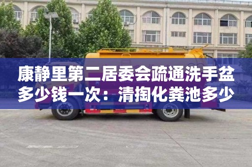 康静里第二居委会疏通洗手盆多少钱一次：清掏化粪池多少钱一个立方