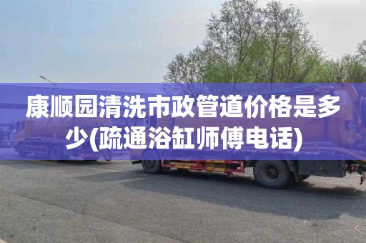 康顺园清洗市政管道价格是多少(疏通浴缸师傅电话)