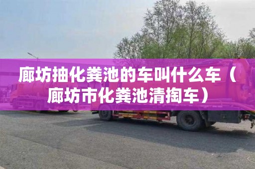 廊坊抽化粪池的车叫什么车（廊坊市化粪池清掏车）