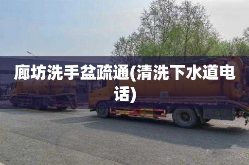 廊坊洗手盆疏通(清洗下水道电话)