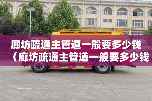 廊坊疏通主管道一般要多少钱（廊坊疏通主管道一般要多少钱一平方）
