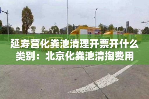 延寿营化粪池清理开票开什么类别：北京化粪池清掏费用