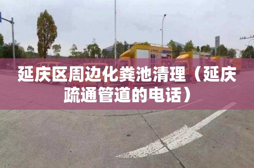 延庆区周边化粪池清理（延庆疏通管道的电话）