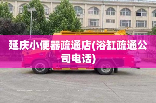 延庆小便器疏通店(浴缸疏通公司电话)