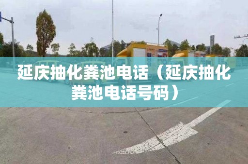 延庆抽化粪池电话（延庆抽化粪池电话号码）