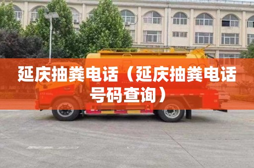 延庆抽粪电话（延庆抽粪电话号码查询）