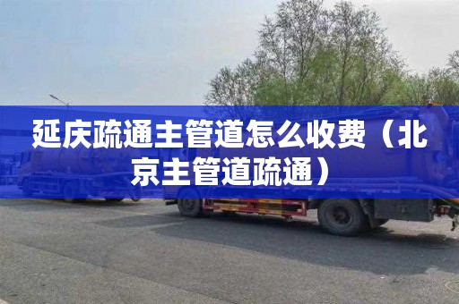 延庆疏通主管道怎么收费（北京主管道疏通）