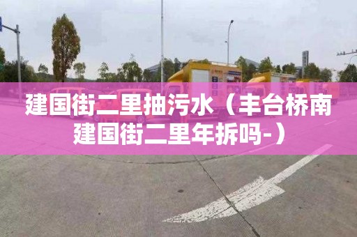 建国街二里抽污水（丰台桥南建国街二里年拆吗-）