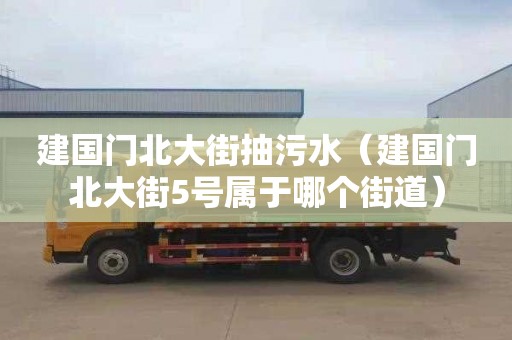 建国门北大街抽污水（建国门北大街5号属于哪个街道）