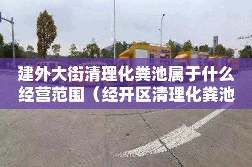 建外大街清理化粪池属于什么经营范围（经开区清理化粪池）