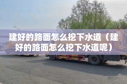 建好的路面怎么挖下水道（建好的路面怎么挖下水道呢）