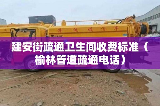 建安街疏通卫生间收费标准（榆林管道疏通电话）