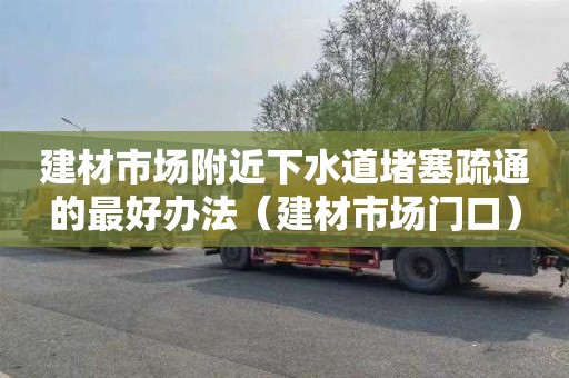 建材市场附近下水道堵塞疏通的最好办法（建材市场门口）
