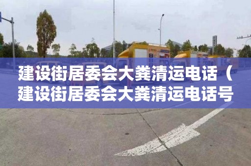 建设街居委会大粪清运电话（建设街居委会大粪清运电话号码）