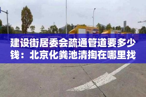 建设街居委会疏通管道要多少钱：北京化粪池清掏在哪里找