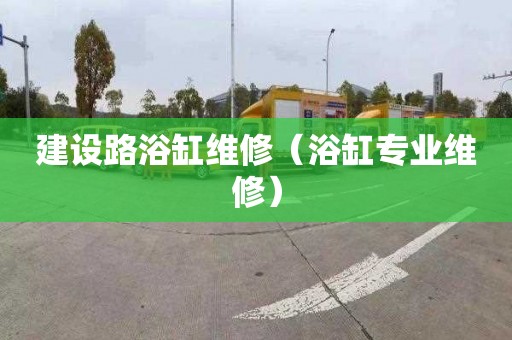 建设路浴缸维修（浴缸专业维修）