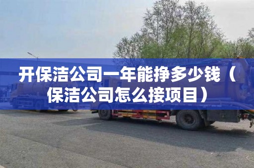 开保洁公司一年能挣多少钱（保洁公司怎么接项目）