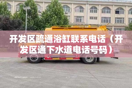 开发区疏通浴缸联系电话（开发区通下水道电话号码）