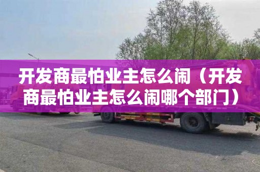 开发商最怕业主怎么闹（开发商最怕业主怎么闹哪个部门）